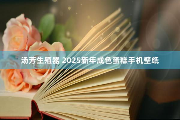 汤芳生殖器 2025新年成色蛋糕手机壁纸