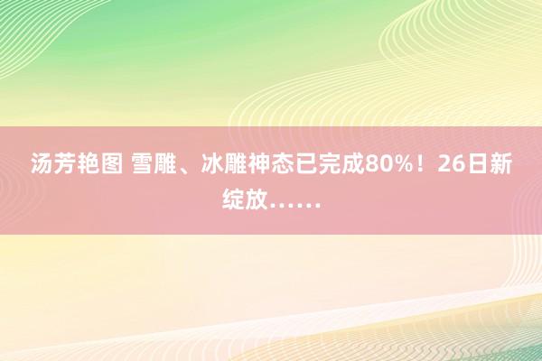 汤芳艳图 雪雕、冰雕神态已完成80%！26日新绽放……