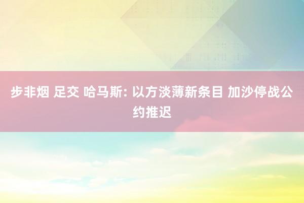步非烟 足交 哈马斯: 以方淡薄新条目 加沙停战公约推迟
