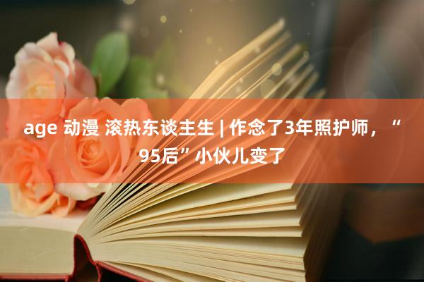 age 动漫 滚热东谈主生 | 作念了3年照护师，“95后”小伙儿变了