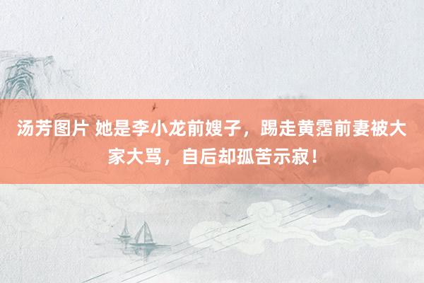 汤芳图片 她是李小龙前嫂子，踢走黄霑前妻被大家大骂，自后却孤苦示寂！