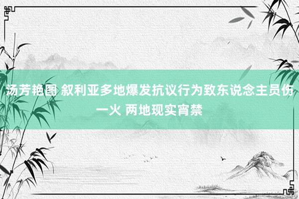 汤芳艳图 叙利亚多地爆发抗议行为致东说念主员伤一火 两地现实宵禁