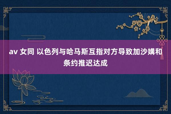 av 女同 以色列与哈马斯互指对方导致加沙媾和条约推迟达成