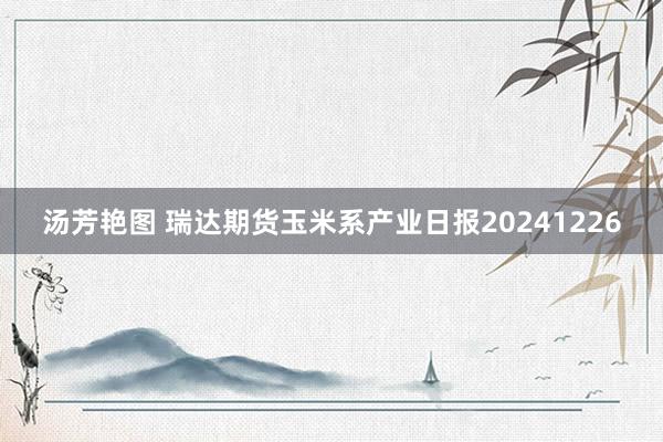 汤芳艳图 瑞达期货玉米系产业日报20241226