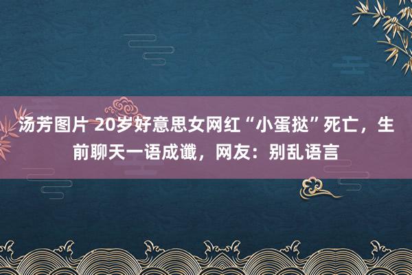 汤芳图片 20岁好意思女网红“小蛋挞”死亡，生前聊天一语成谶，网友：别乱语言