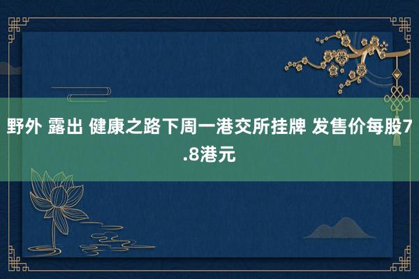 野外 露出 健康之路下周一港交所挂牌 发售价每股7.8港元