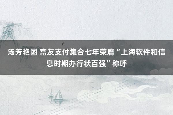 汤芳艳图 富友支付集合七年荣膺“上海软件和信息时期办行状百强”称呼