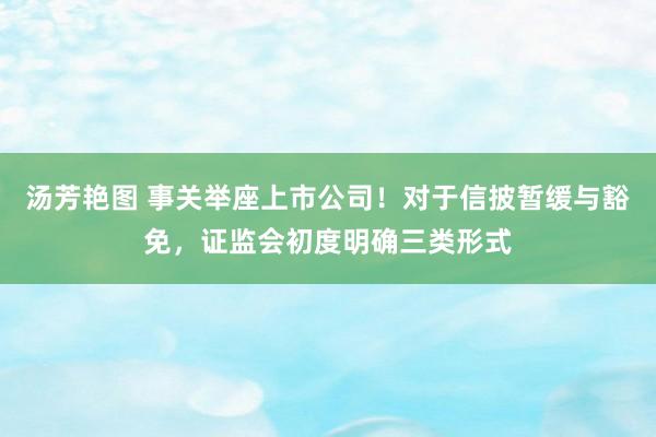 汤芳艳图 事关举座上市公司！对于信披暂缓与豁免，证监会初度明确三类形式