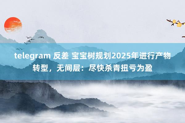 telegram 反差 宝宝树规划2025年进行产物转型，无间层：尽快杀青扭亏为盈