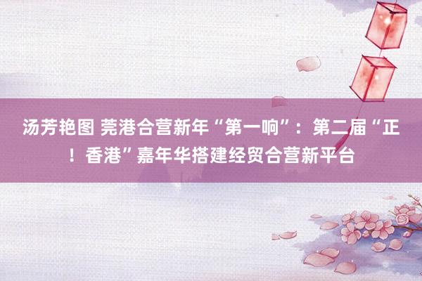 汤芳艳图 莞港合营新年“第一响”：第二届“正！香港”嘉年华搭建经贸合营新平台