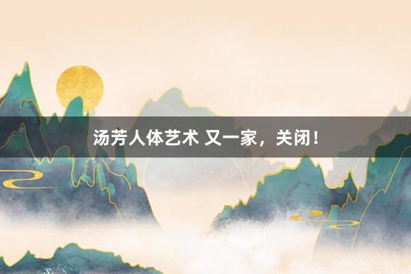 汤芳人体艺术 又一家，关闭！