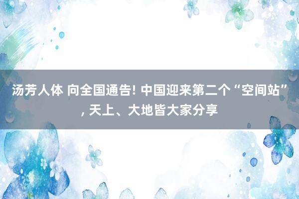 汤芳人体 向全国通告! 中国迎来第二个“空间站”， 天上、大地皆大家分享