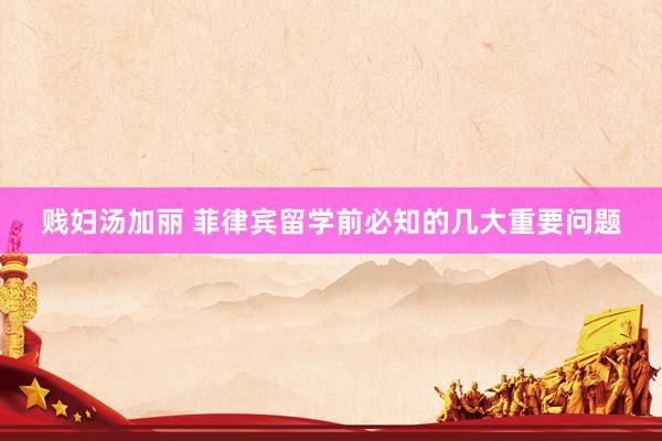 贱妇汤加丽 菲律宾留学前必知的几大重要问题
