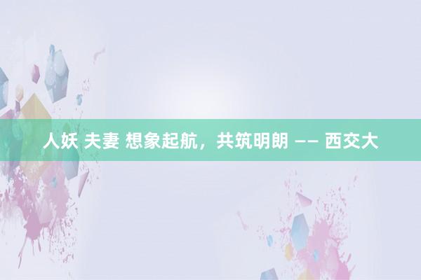 人妖 夫妻 想象起航，共筑明朗 —— 西交大