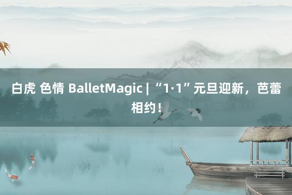 白虎 色情 BalletMagic | “1·1”元旦迎新，芭蕾相约！