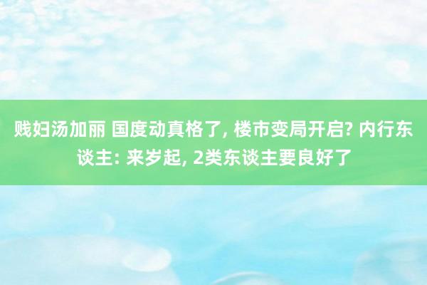 贱妇汤加丽 国度动真格了， 楼市变局开启? 内行东谈主: 来岁起， 2类东谈主要良好了