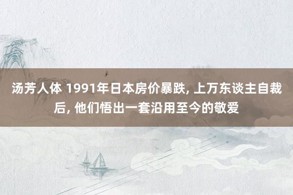 汤芳人体 1991年日本房价暴跌， 上万东谈主自裁后， 他们悟出一套沿用至今的敬爱