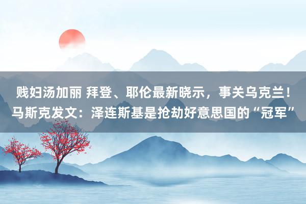 贱妇汤加丽 拜登、耶伦最新晓示，事关乌克兰！马斯克发文：泽连斯基是抢劫好意思国的“冠军”