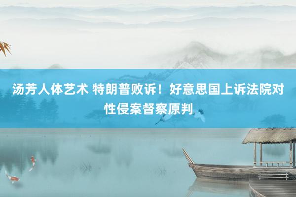 汤芳人体艺术 特朗普败诉！好意思国上诉法院对性侵案督察原判