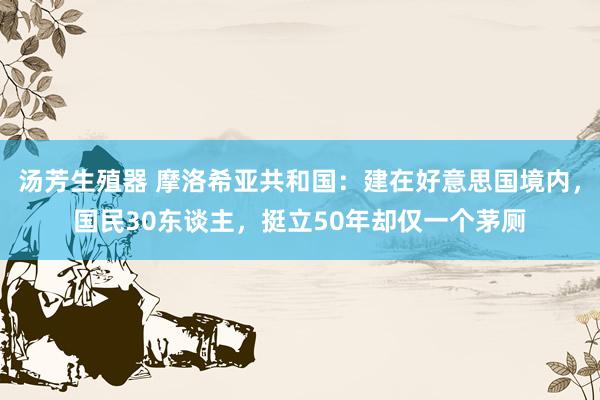 汤芳生殖器 摩洛希亚共和国：建在好意思国境内，国民30东谈主，挺立50年却仅一个茅厕