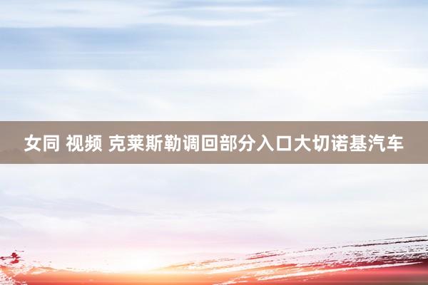 女同 视频 克莱斯勒调回部分入口大切诺基汽车