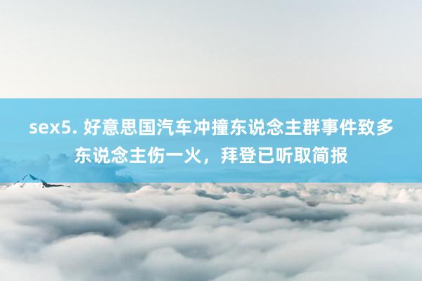 sex5. 好意思国汽车冲撞东说念主群事件致多东说念主伤一火，拜登已听取简报