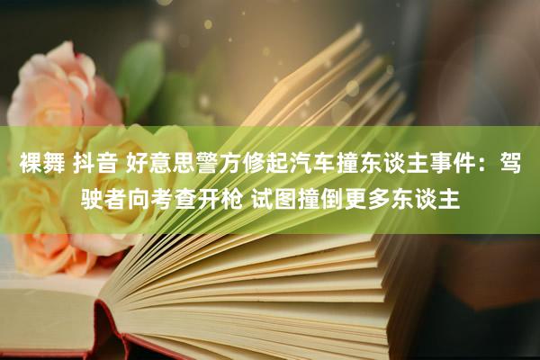 裸舞 抖音 好意思警方修起汽车撞东谈主事件：驾驶者向考查开枪 试图撞倒更多东谈主
