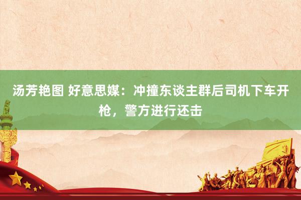 汤芳艳图 好意思媒：冲撞东谈主群后司机下车开枪，警方进行还击