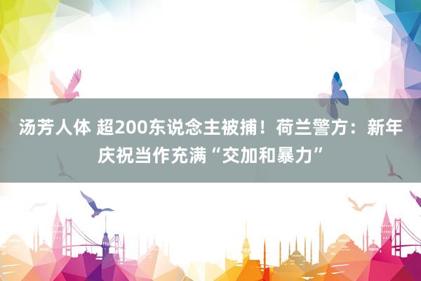 汤芳人体 超200东说念主被捕！荷兰警方：新年庆祝当作充满“交加和暴力”