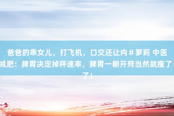 爸爸的乖女儿，打飞机，口交还让禸＃萝莉 中医减肥：脾胃决定掉秤速率，脾胃一朝开窍当然就瘦了！
