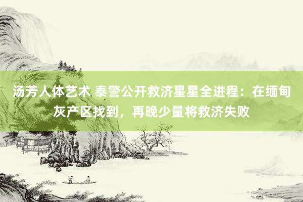 汤芳人体艺术 泰警公开救济星星全进程：在缅甸灰产区找到，再晚少量将救济失败
