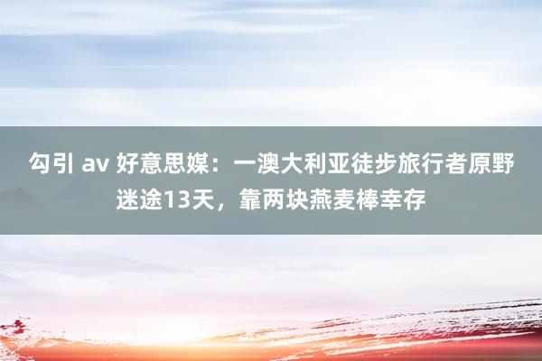 勾引 av 好意思媒：一澳大利亚徒步旅行者原野迷途13天，靠两块燕麦棒幸存