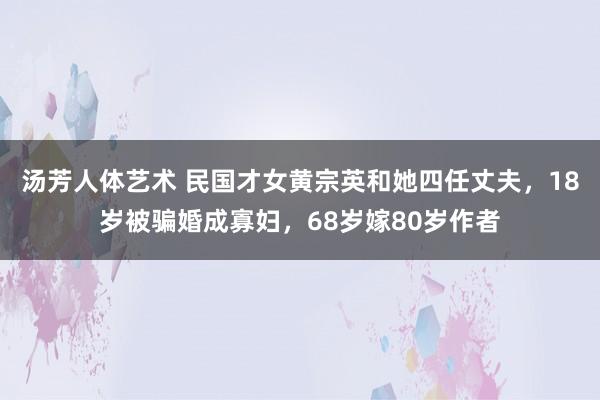 汤芳人体艺术 民国才女黄宗英和她四任丈夫，18岁被骗婚成寡妇，68岁嫁80岁作者