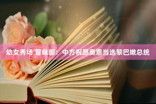 幼女秀场 冒昧部：中方祝愿奥恩当选黎巴嫩总统