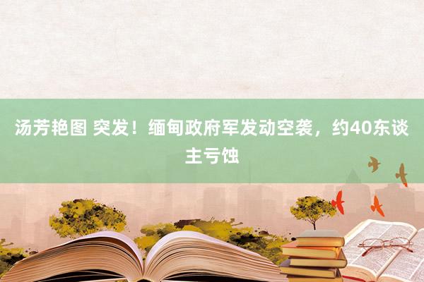 汤芳艳图 突发!缅甸政府军发动空袭,约40东谈主亏蚀