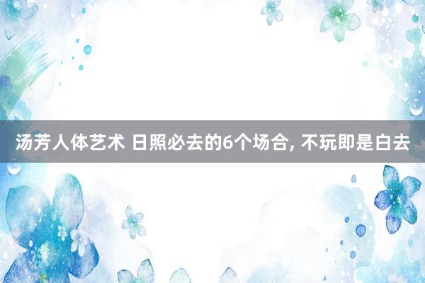 汤芳人体艺术 日照必去的6个场合， 不玩即是白去