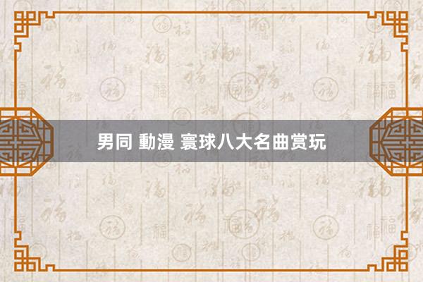 男同 動漫 寰球八大名曲赏玩