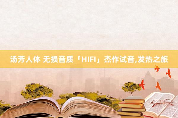 汤芳人体 无损音质「HIFI」杰作试音，发热之旅