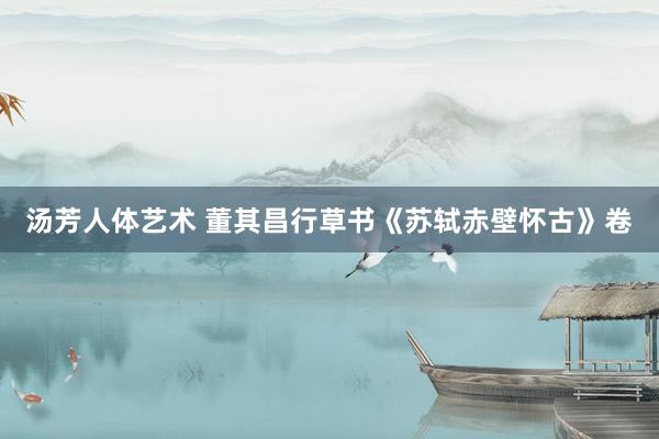 汤芳人体艺术 董其昌行草书《苏轼赤壁怀古》卷