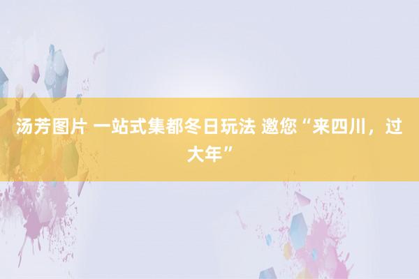 汤芳图片 一站式集都冬日玩法 邀您“来四川，过大年”