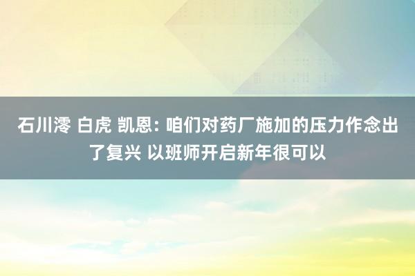 石川澪 白虎 凯恩: 咱们对药厂施加的压力作念出了复兴 以班师开启新年很可以