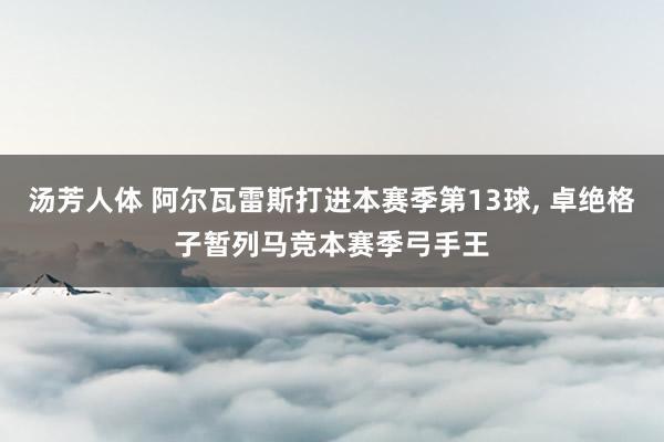 汤芳人体 阿尔瓦雷斯打进本赛季第13球， 卓绝格子暂列马竞本赛季弓手王