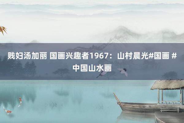贱妇汤加丽 国画兴趣者1967：山村晨光#国画 #中国山水画