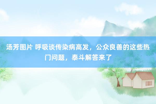 汤芳图片 呼吸谈传染病高发，公众良善的这些热门问题，泰斗解答来了