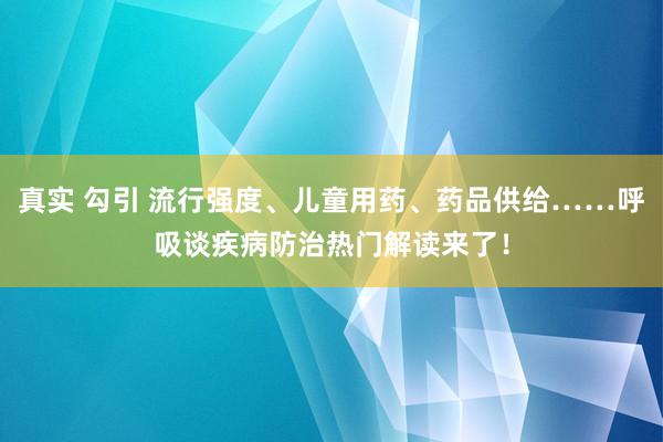 真实 勾引 流行强度、儿童用药、药品供给……呼吸谈疾病防治热门解读来了！