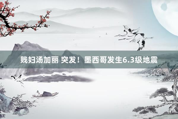 贱妇汤加丽 突发！墨西哥发生6.3级地震