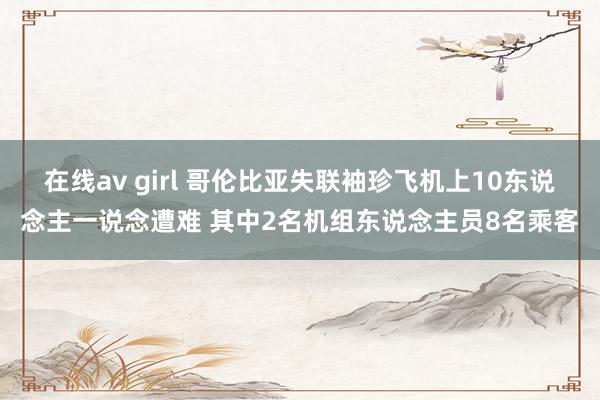 在线av girl 哥伦比亚失联袖珍飞机上10东说念主一说念遭难 其中2名机组东说念主员8名乘客