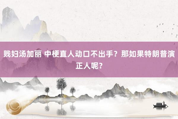 贱妇汤加丽 中梗直人动口不出手？那如果特朗普演正人呢？