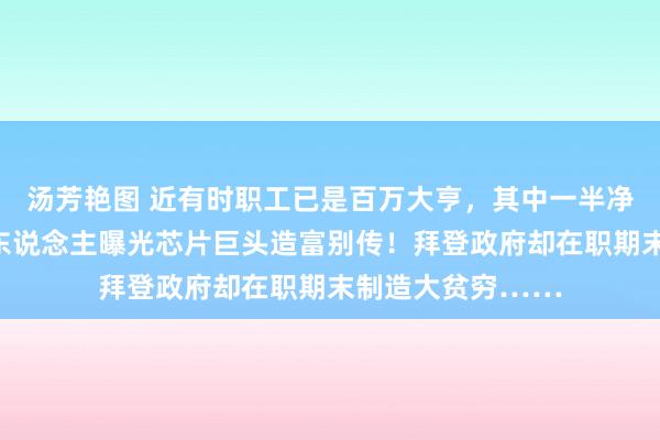 汤芳艳图 近有时职工已是百万大亨，其中一半净资产破亿，投资东说念主曝光芯片巨头造富别传！拜登政府却在职期末制造大贫穷……