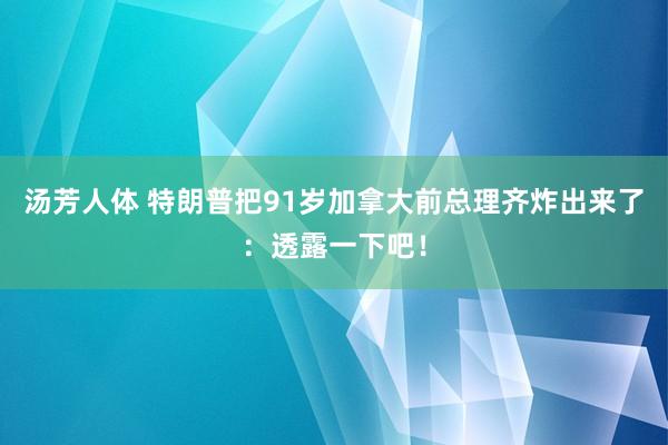 汤芳人体 特朗普把91岁加拿大前总理齐炸出来了：透露一下吧！